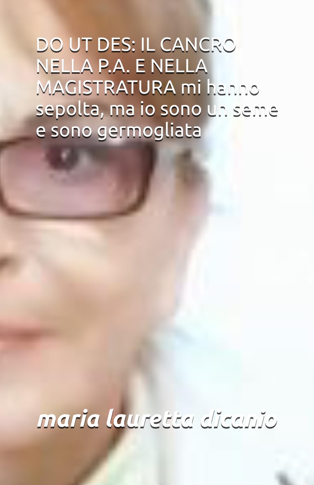 DO UT DES: IL CANCRO NELLA P.A. E NELLA MAGISTRATURA mi hanno sepolta, ma io sono un seme e sono germogliata