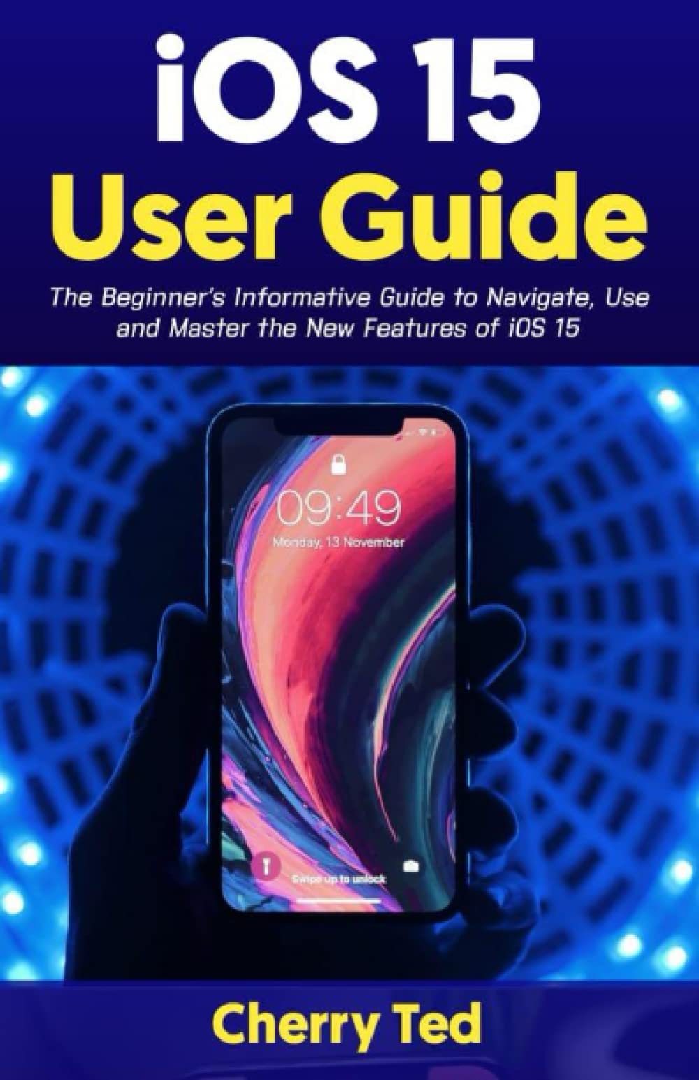 iOS 15 User Guide: The Beginner's Informative Guide to Navigate, Use and Master the New Features of iOS 15