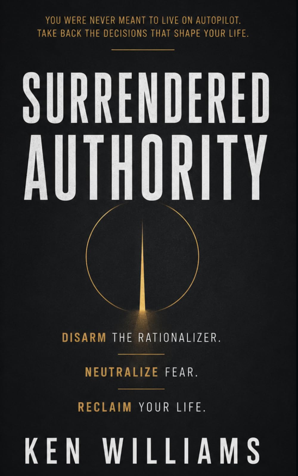 Surrendered Authority: Disarm The Rationalizer. Neutralize Fear. Reclaim Your Life