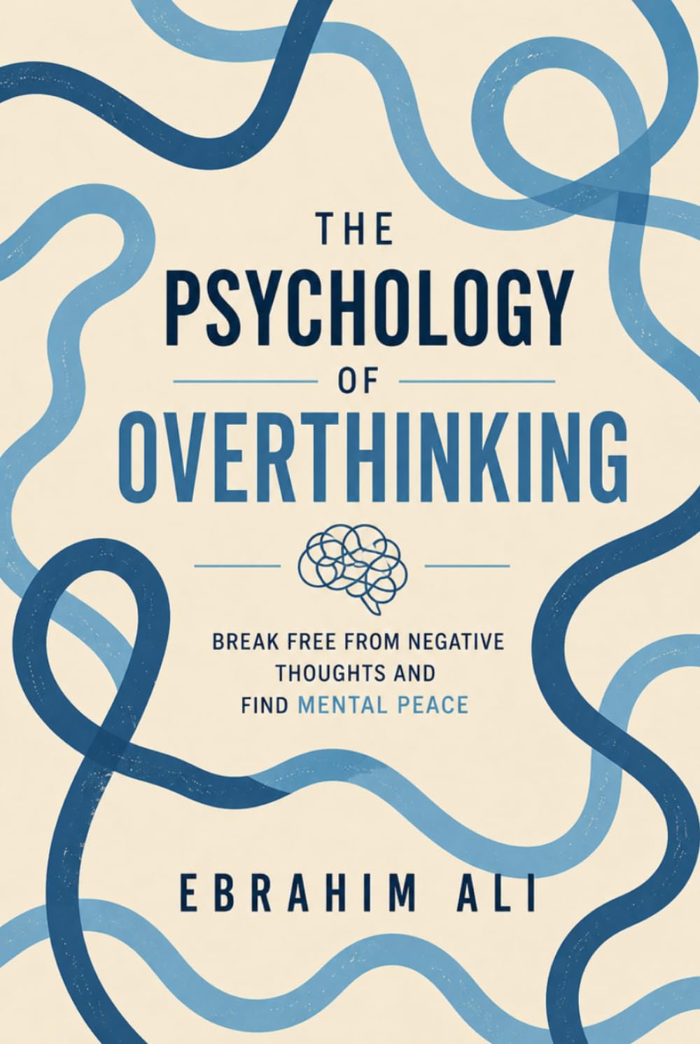 The Psychology of Overthinking: Break Free From Negative Thoughts and Find Mental Peace
