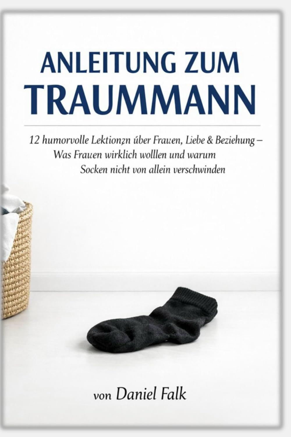 Anleitung zum Traummann: 12 humorvolle Lektionen über Frauen, Liebe und warum Socken nicht von allein verschwinden