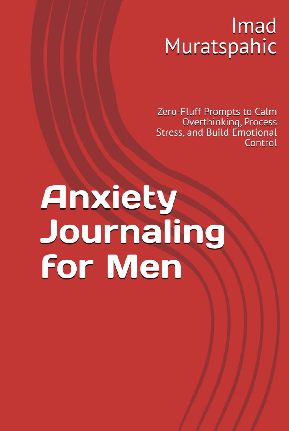 Anxiety Journaling for Men: Zero-Fluff Prompts to Calm Overthinking, Process Stress, and Build Emotional Control