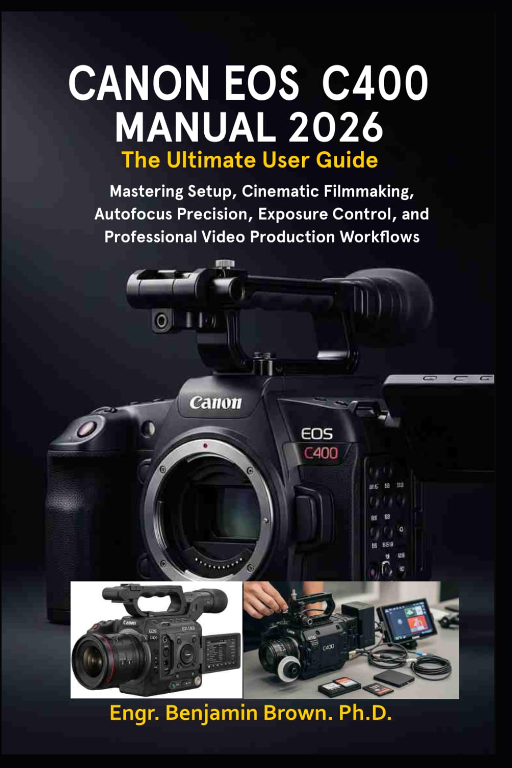 CANON EOS C400 MANUAL 2026: The Ultimate User Guide: Mastering Setup, Cinematic Filmmaking, Autofocus Precision, Exposure Control, and Professional Video Production Workflows