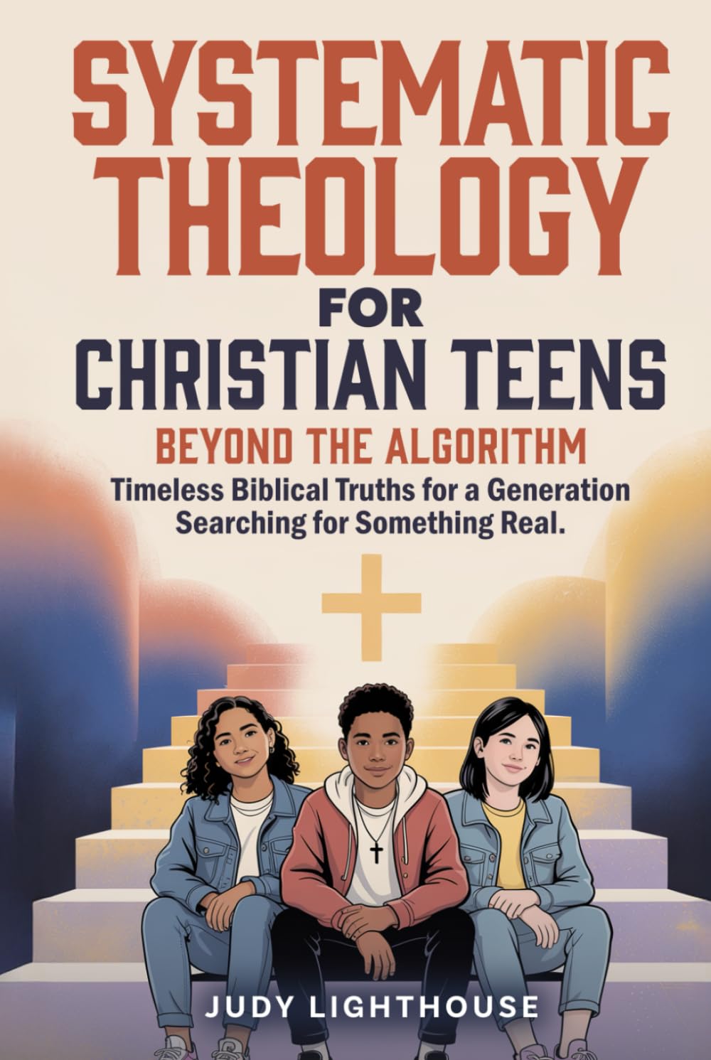 Systematic Theology for Christian Teens: Beyond the Algorithm: Timeless Biblical Truths for a Generation Searching for Something Real