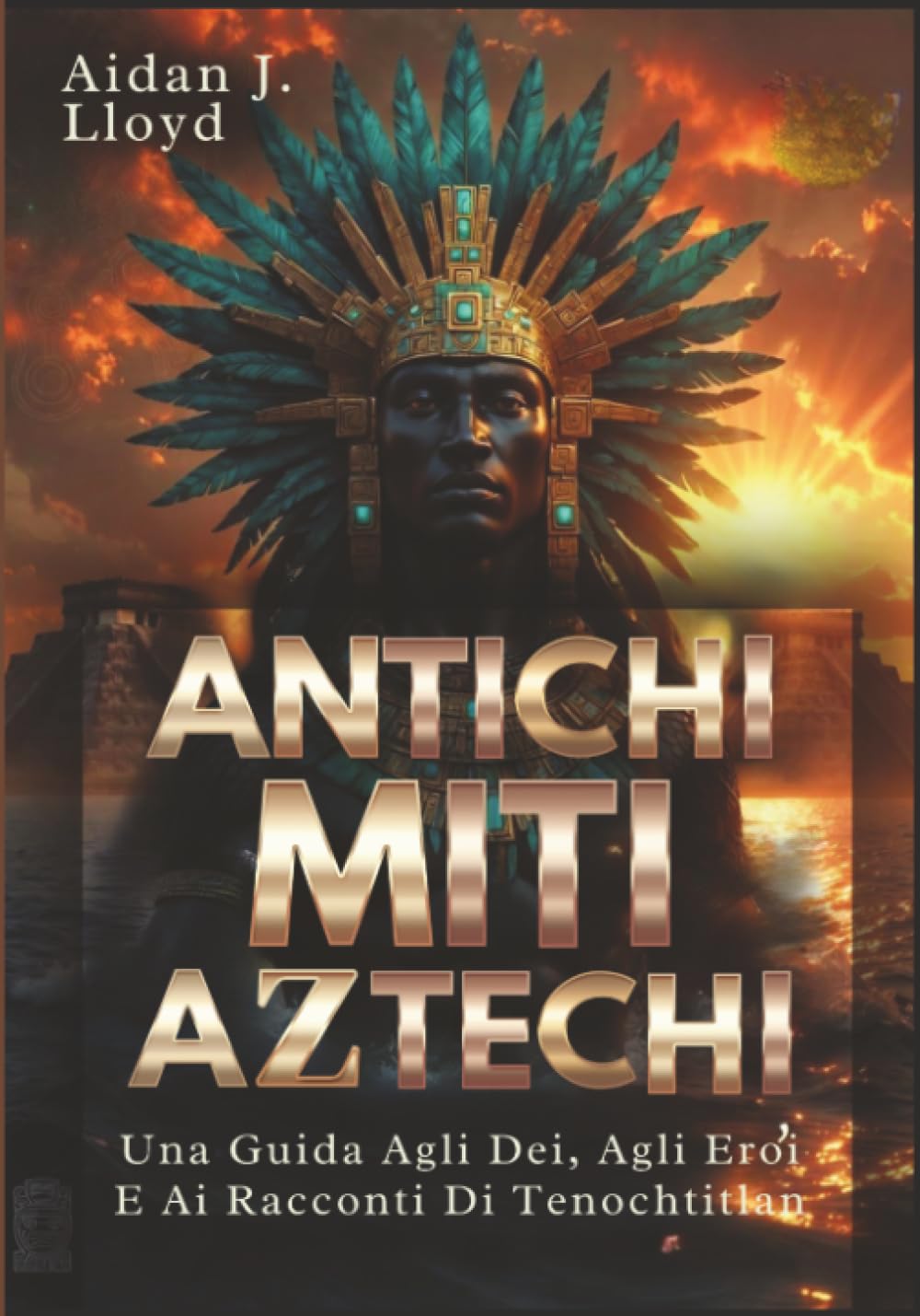 Antichi Miti Aztechi: Una Guida Agli Dei, Agli Eroi E Ai Racconti Di Tenochtitlan (Mitologia Per Principianti)