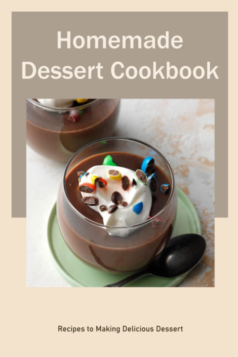 Homemade Dessert Cookbook: Recipes to Making Delicious Dessert: Homemade Dessert Tutorial