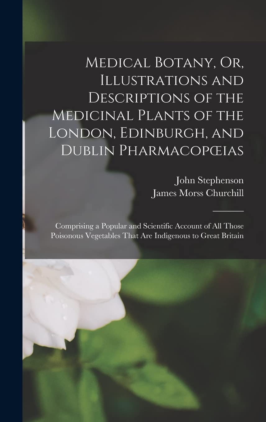 Medical Botany, Or, Illustrations and Descriptions of the Medicinal Plants of the London, Edinburgh, and Dublin Pharmacopoeias: Comprising a Popular ... That Are Indigenous to Great Britain