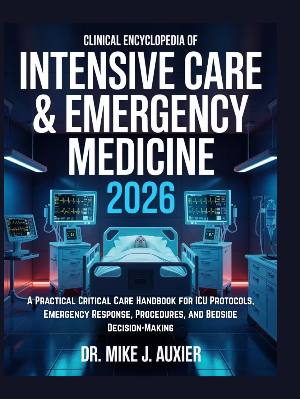 Clinical Encyclopedia of Intensive Care & Emergency Medicine 2026: A Practical Critical Care Handbook for ICU Protocols, Emergency Response, Procedures, and Bedside Decision-Making