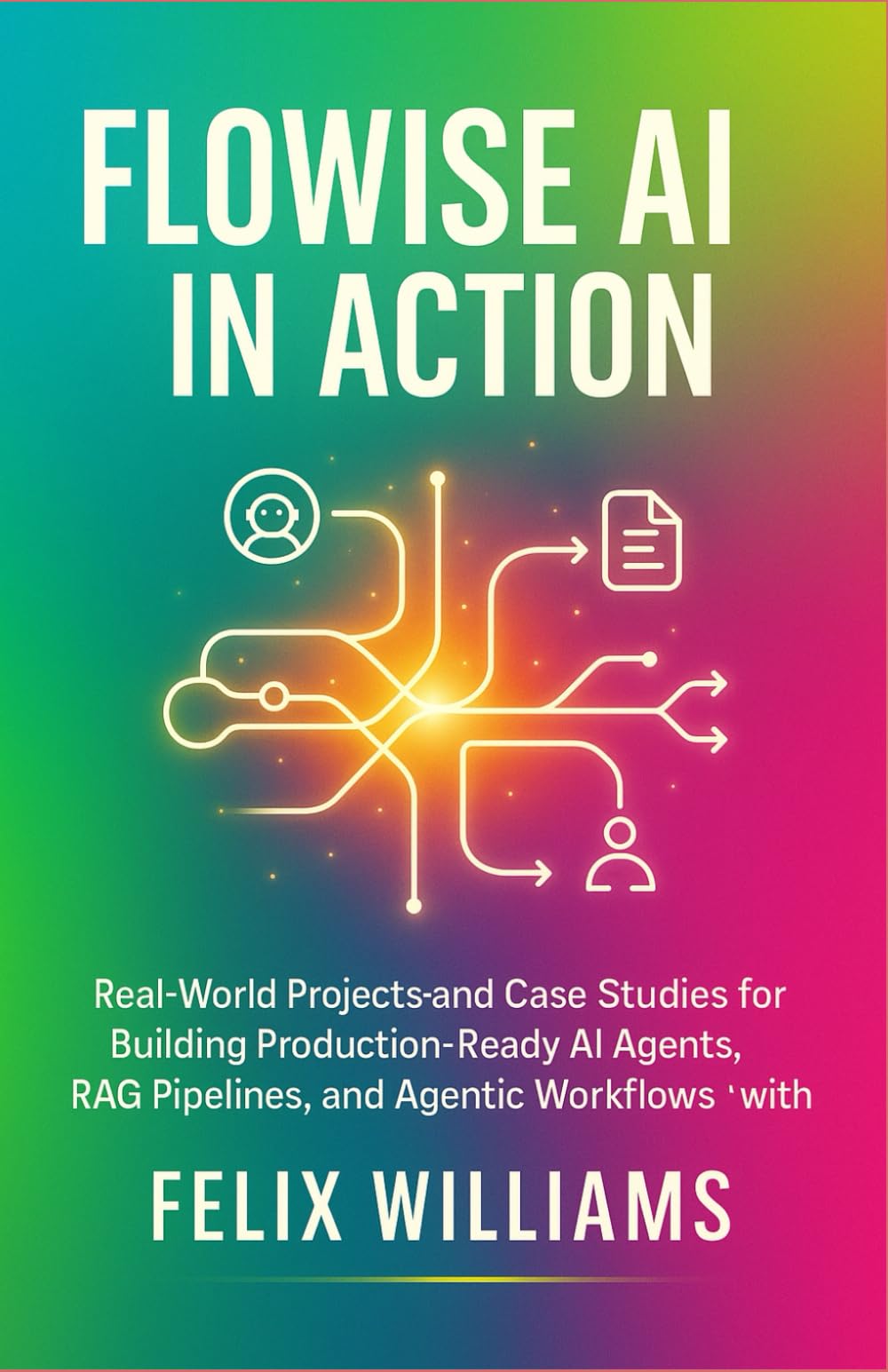 Flowise Ai In Action: Real-World Projects and Case Studies for Building Production-Ready AI Agents, RAG Pipelines, and Agentic Workflows with Flowise
