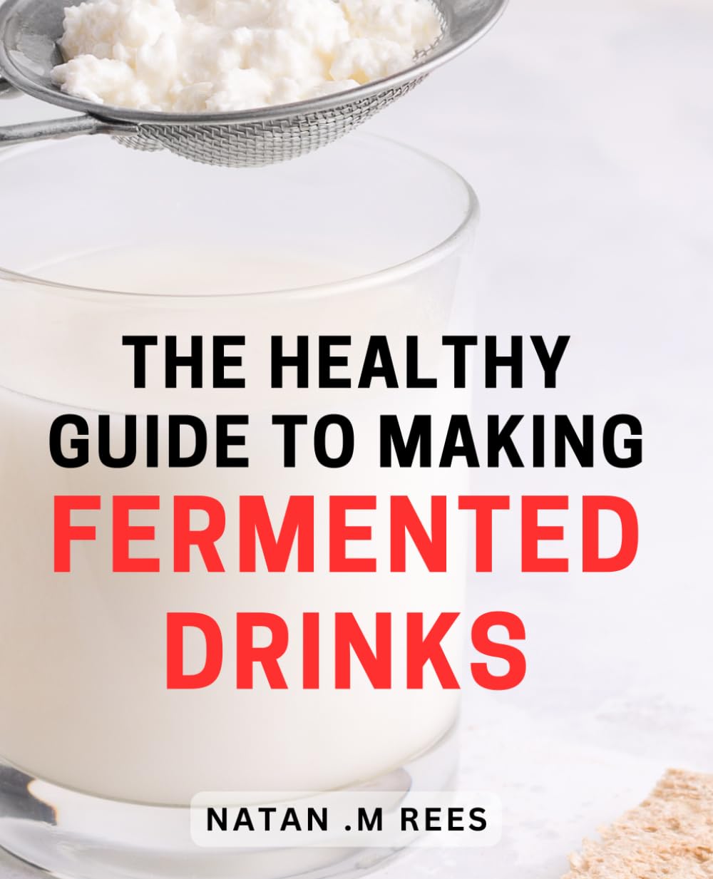 The Healthy Guide To Making Fermented Drinks: Discover the Secrets Behind Creating Delicious and Nourishing Homemade Fermented Beverages for Health-Conscious Individuals