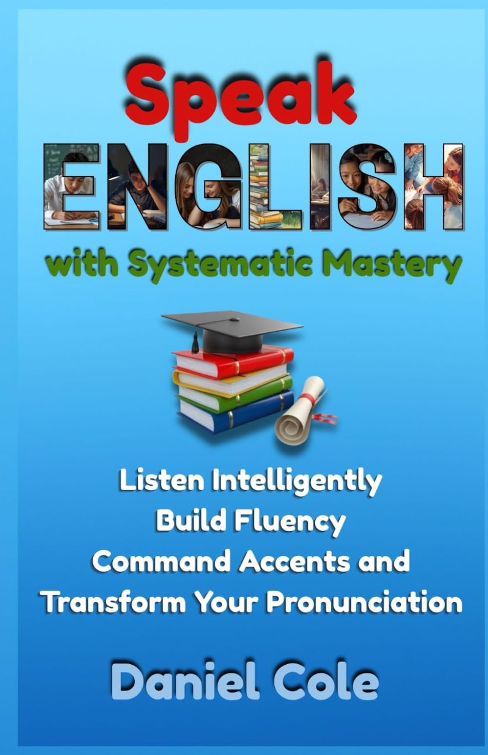 Speak English with Systematic Mastery: Listen Intelligently Build Fluency Command Accents and Transform Your Pronunciation