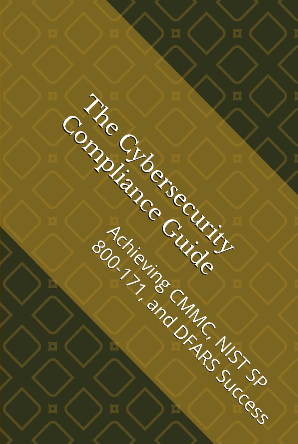 The Cybersecurity Compliance Guide: Achieving CMMC, NIST SP 800-171, and DFARS Success