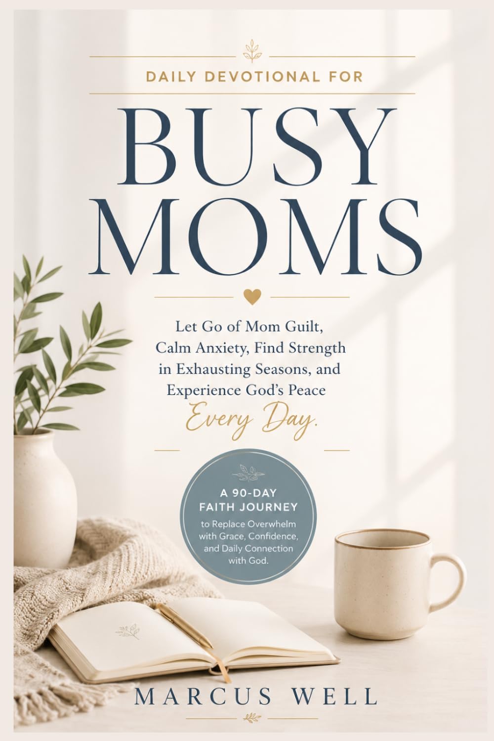 Daily Devotional for Busy Moms. Let Go of Mom Guilt, Calm Anxiety, Find Strength in Exhausting Seasons, and Experience God's Peace Every Day: A 90-Day Faith Journey to Replace Overwhelm with Grace