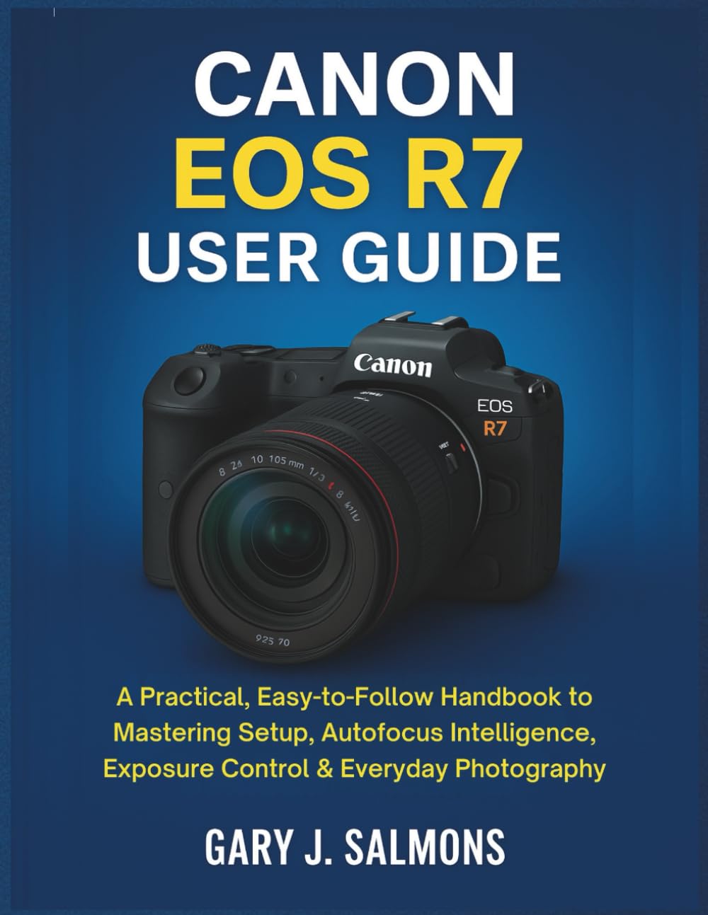 Canon EOS R7 User Guide: A Practical, Easy-to-Follow Handbook to Mastering Setup, Autofocus Intelligence, Exposure Control & Everyday Photography
