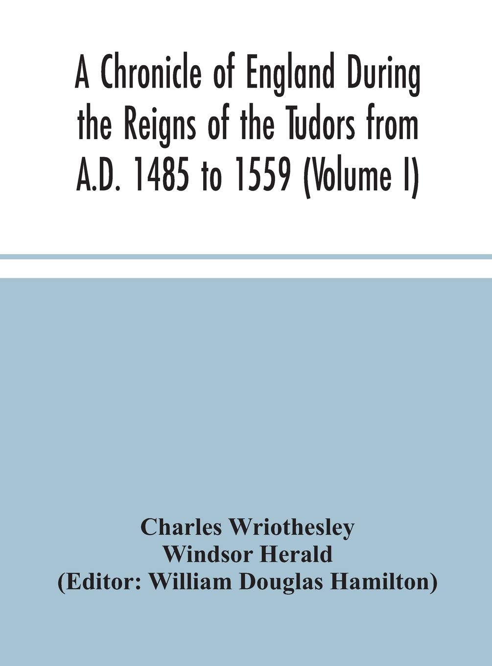 A Chronicle Of England During The Reigns Of The Tudors From A.D. 1485 To 1559 (Volume I)