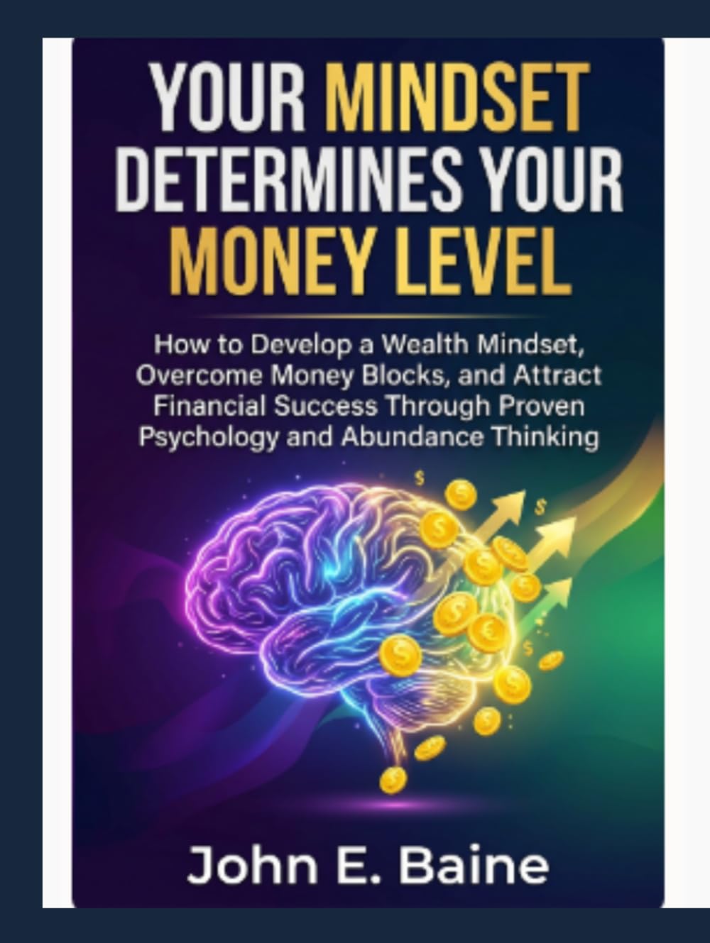YOUR MINDSET DETERMINES YOUR MONEY LEVEL: How to Develop a Wealth Mindset, Overcome Money Blocks, and Attract Financial Success Through Proven Psychology and Abundance Thinking"
