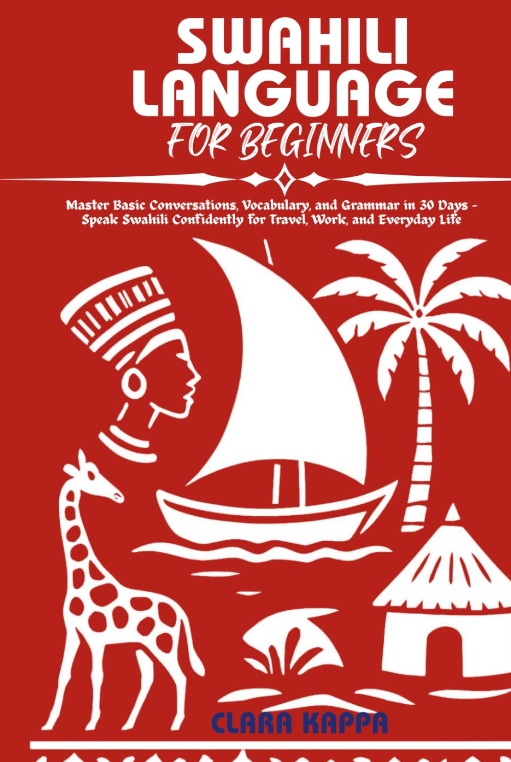 SWAHILI LANGUAGE FOR BEGINNERS: Master Basic Conversations, Vocabulary, and Grammar in 30 Days – Speak Swahili Confidently for Travel, Work, and Everyday Life (Language Mastery Guides)