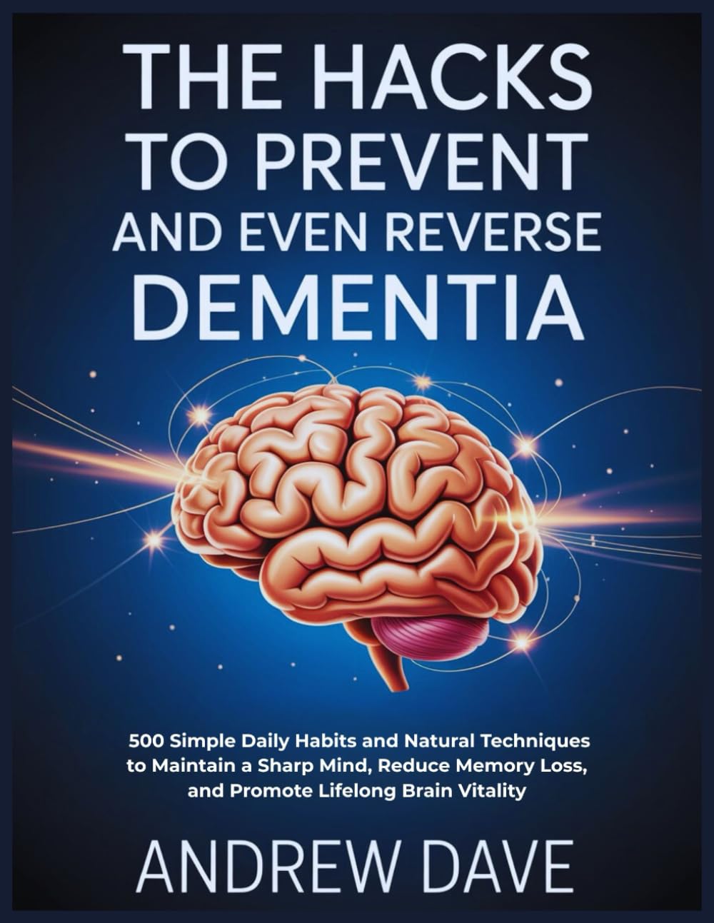 The Hacks to Prevent and Even Reverse dementia: 500 Simple Daily Habits and Natural Techniques to Maintain a Sharp Mind, Reduce Memory Loss, and Promote Lifelong Brain Vitality