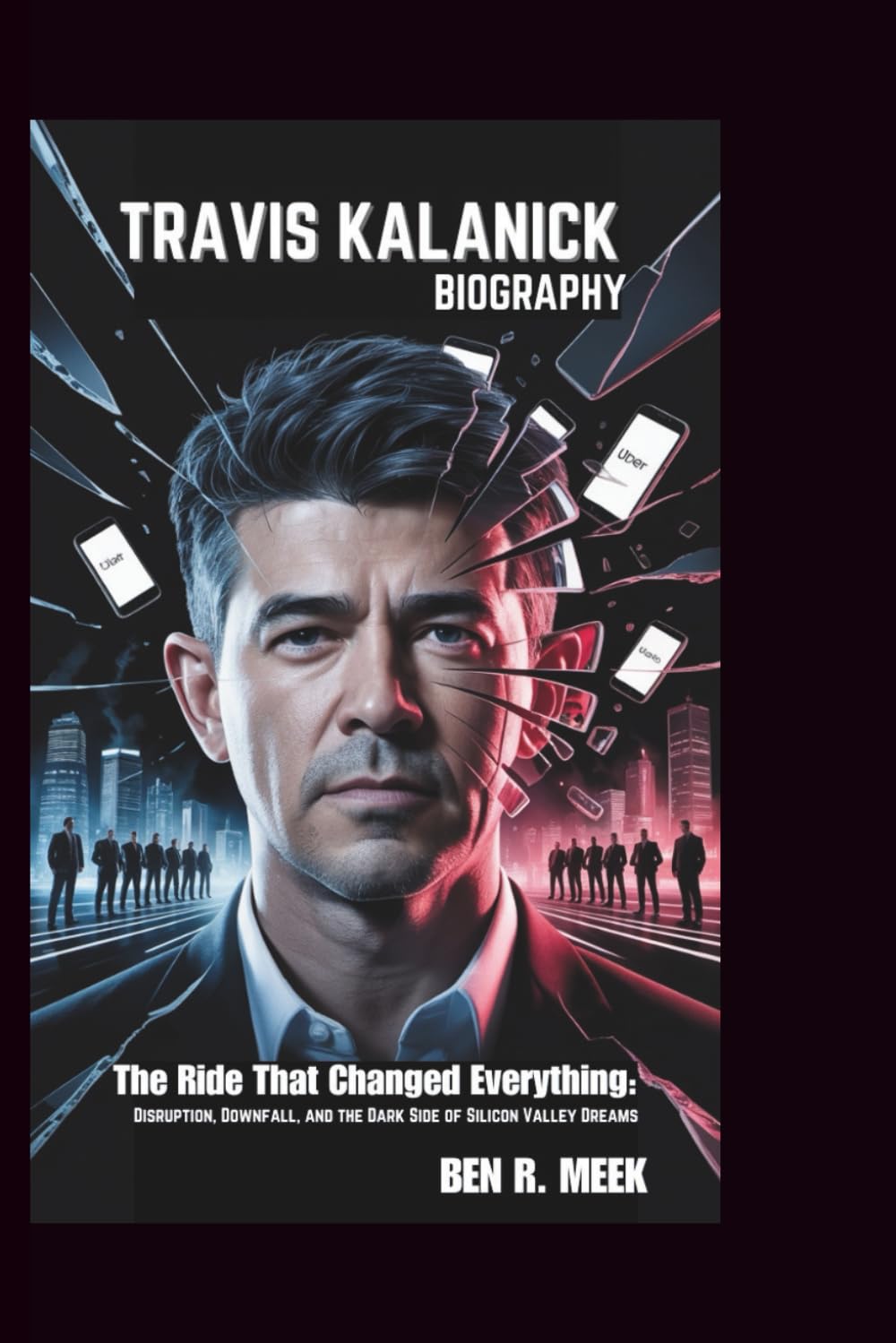 TRAVIS KALANICK BIOGRAPHY: The Ride That Changed Everything: Disruption, Downfall, and the Dark Side of Silicon Valley Dreams