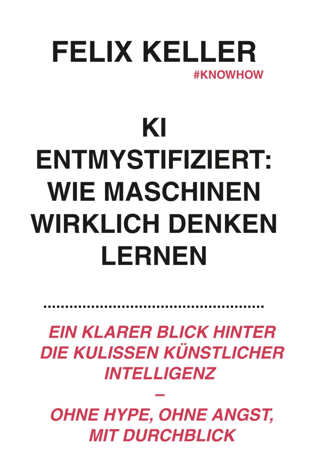 KI entmystifiziert: Wie Maschinen wirklich denken lernen: Ein klarer Blick hinter die Kulissen künstlicher Intelligenz – ohne Hype, ohne Angst, mit Durchblick