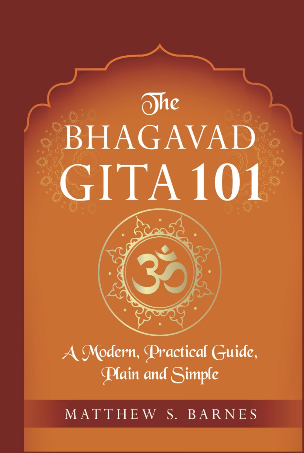 The Bhagavad Gita 101: a modern, practical guide, plain and simple (The Ancient Hindu Enlightenment Series)