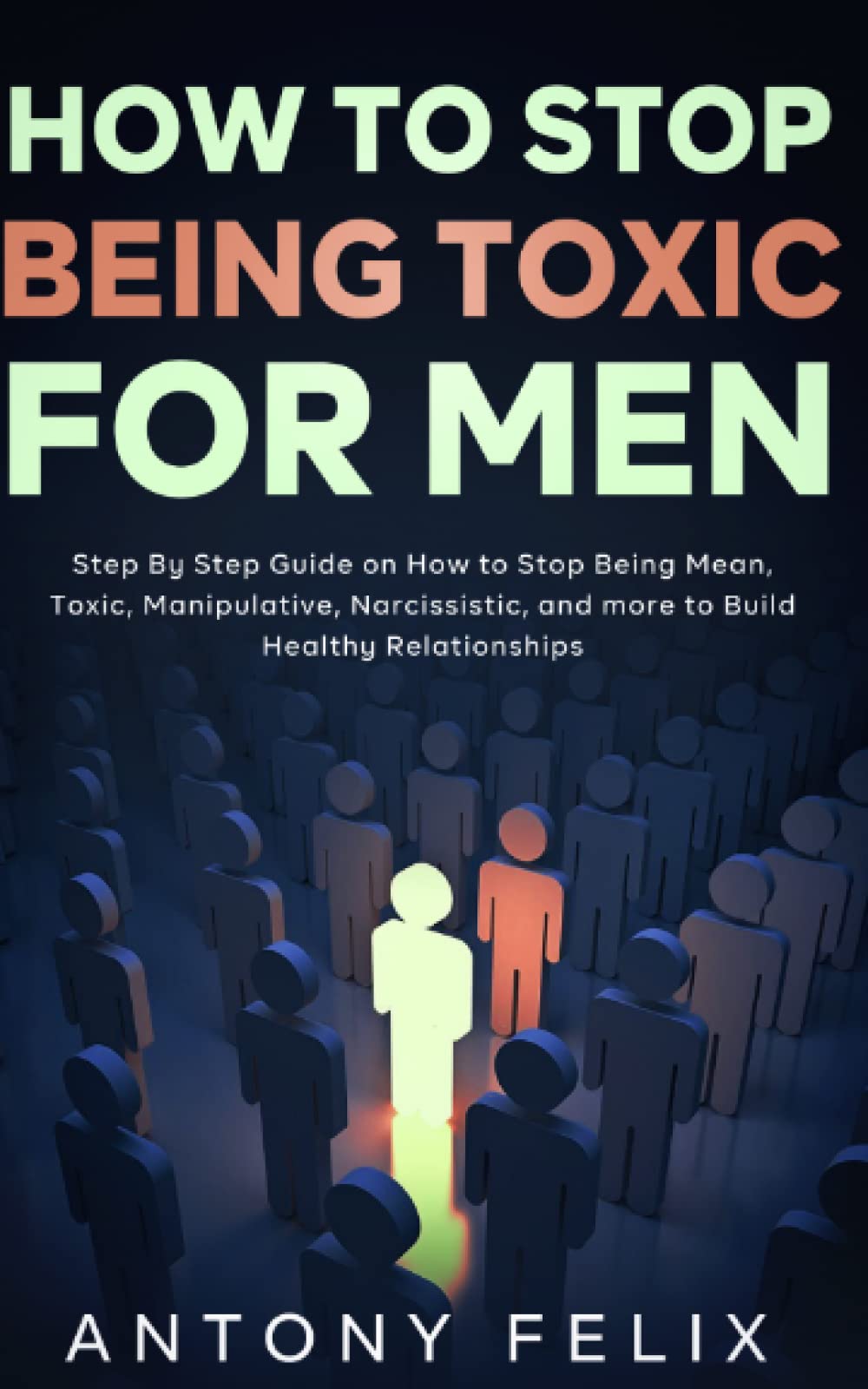 How to Stop Being Toxic for Men: Step By Step Guide on How to Stop Being Mean, Toxic, Manipulative, Narcissistic, and more to Build Healthy Relationships (Transform yourself)