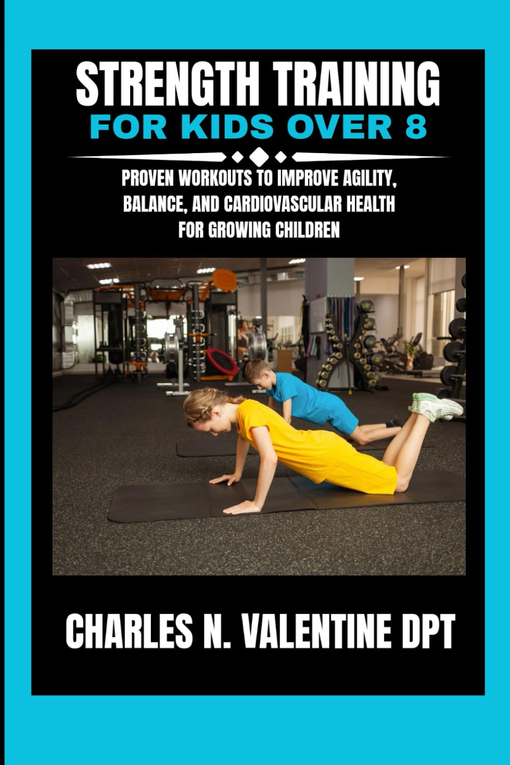 Strength training for kids over 8: Proven Workouts to Improve Agility, Balance, and Cardiovascular Health for Growing Children (Charles N. Valentine DPT Fitness Routine Series)