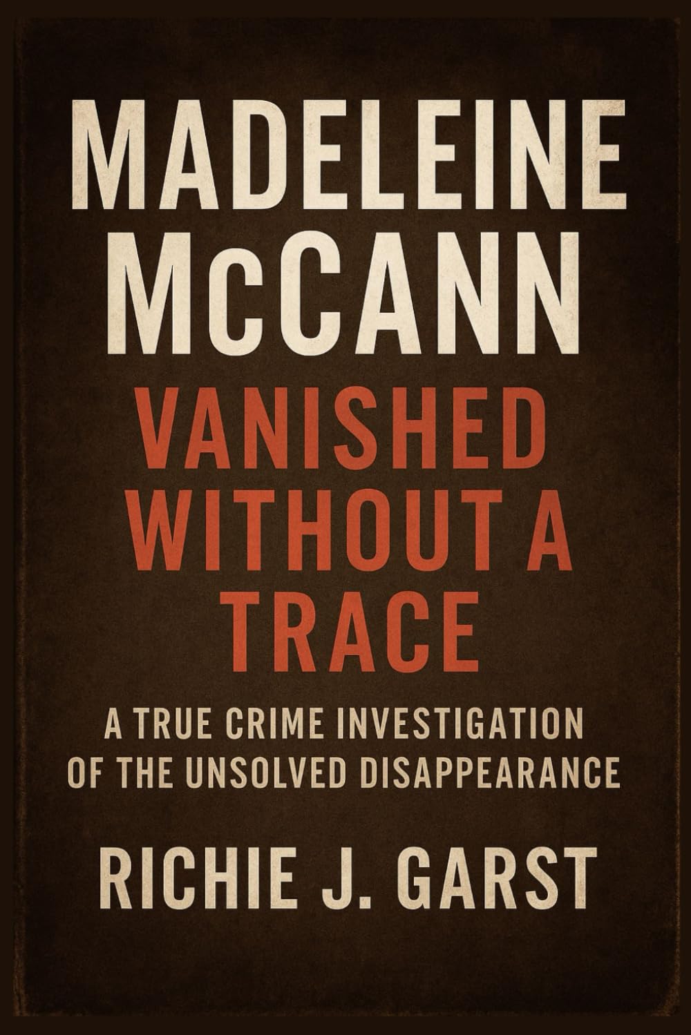 Madeleine McCann: Vanished Without a Trace: A True Crime Investigation of the Unsolved Disappearance (True Crime Case Files: Real Stories Of Murder, Mystery & Justice)