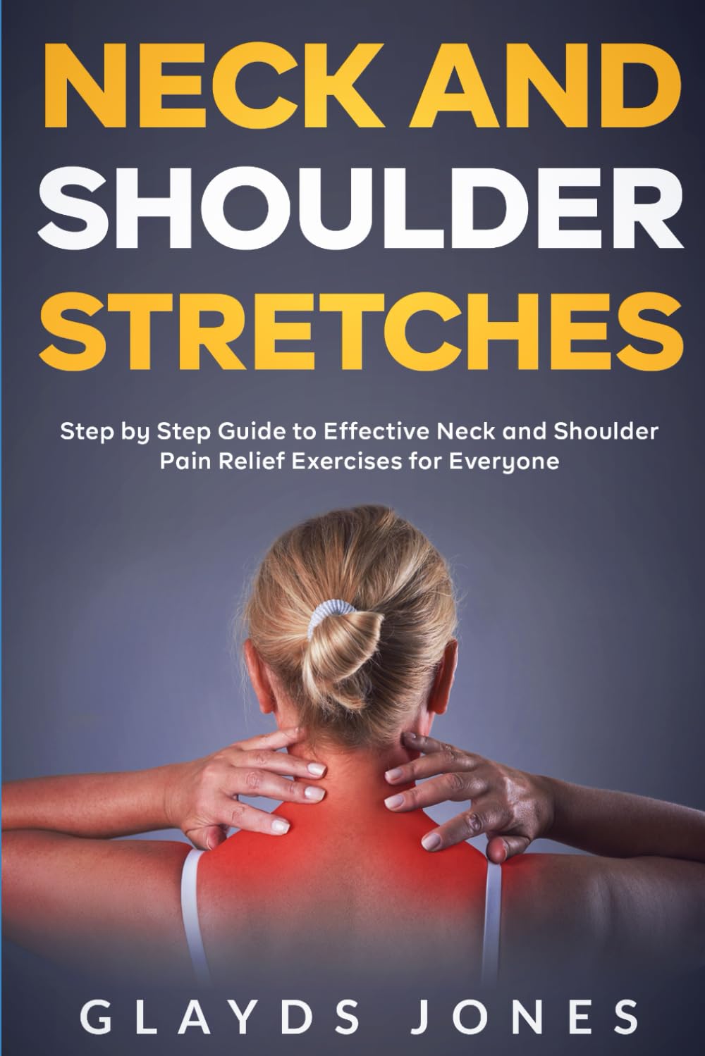 Neck and Shoulder Stretches: Step By Step Guide To Effective Neck And Shoulder Pain Relief Exercises For Everyone
