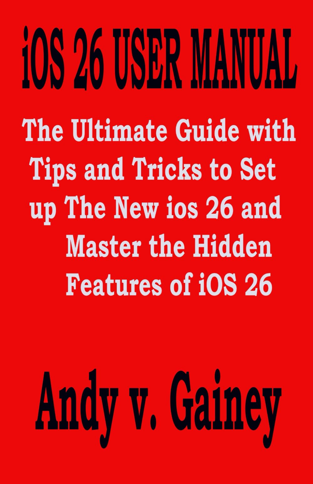iOS 26 USER MANUAL: The Ultimate Guide with Tips and Tricks to Set up The New ios 26 and Master the Hidden Features of iOS 26