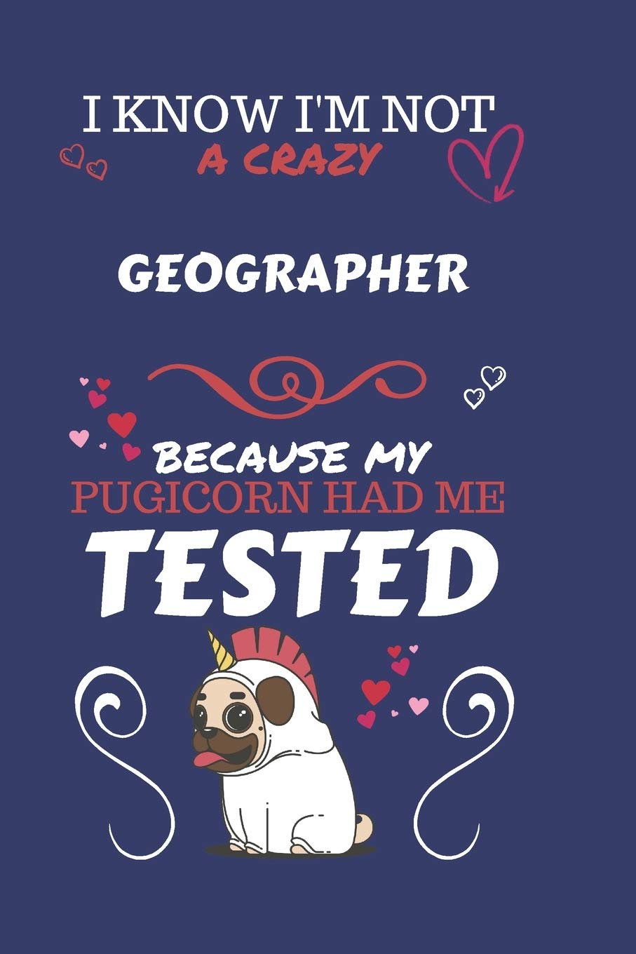 I Know I'm Not A Crazy Geographer Because My Pugicorn Had Me Tested: Perfect Gag Gift For A Geographer Who 100% Isn't Crazy! | Blank Lined Notebook ... and Banter | Birthday| Hen | Stag Do | Anni