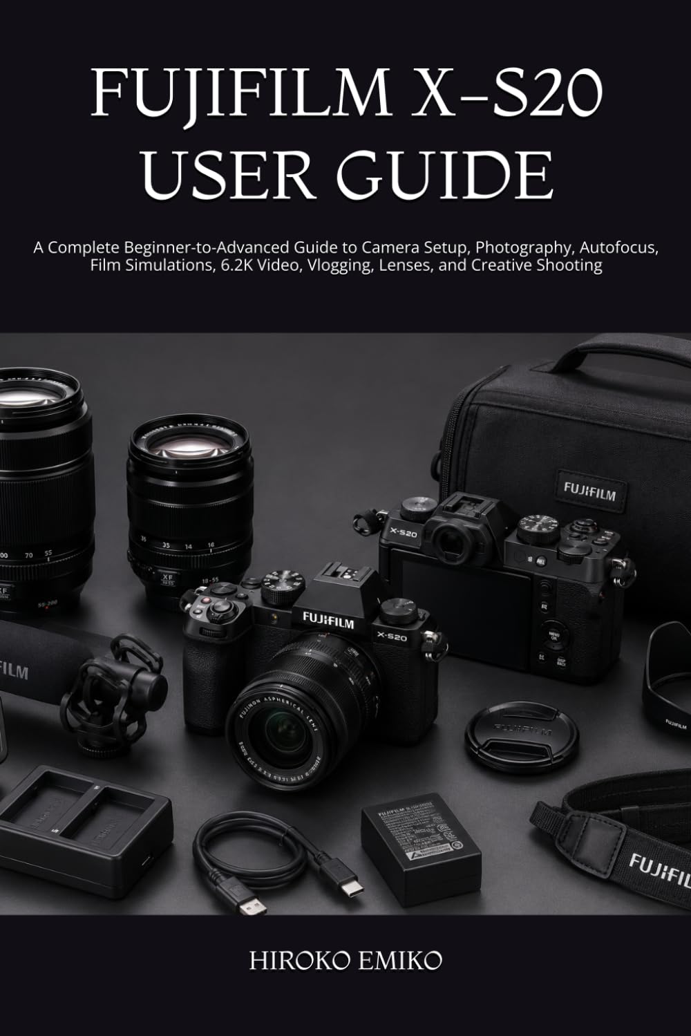 FUJIFILM X-S20 USER GUIDE: A Complete Beginner-to-Advanced Guide to Camera Setup, Photography, Autofocus, Film Simulations, 6.2K Video, Vlogging, Lenses, and Creative Shooting
