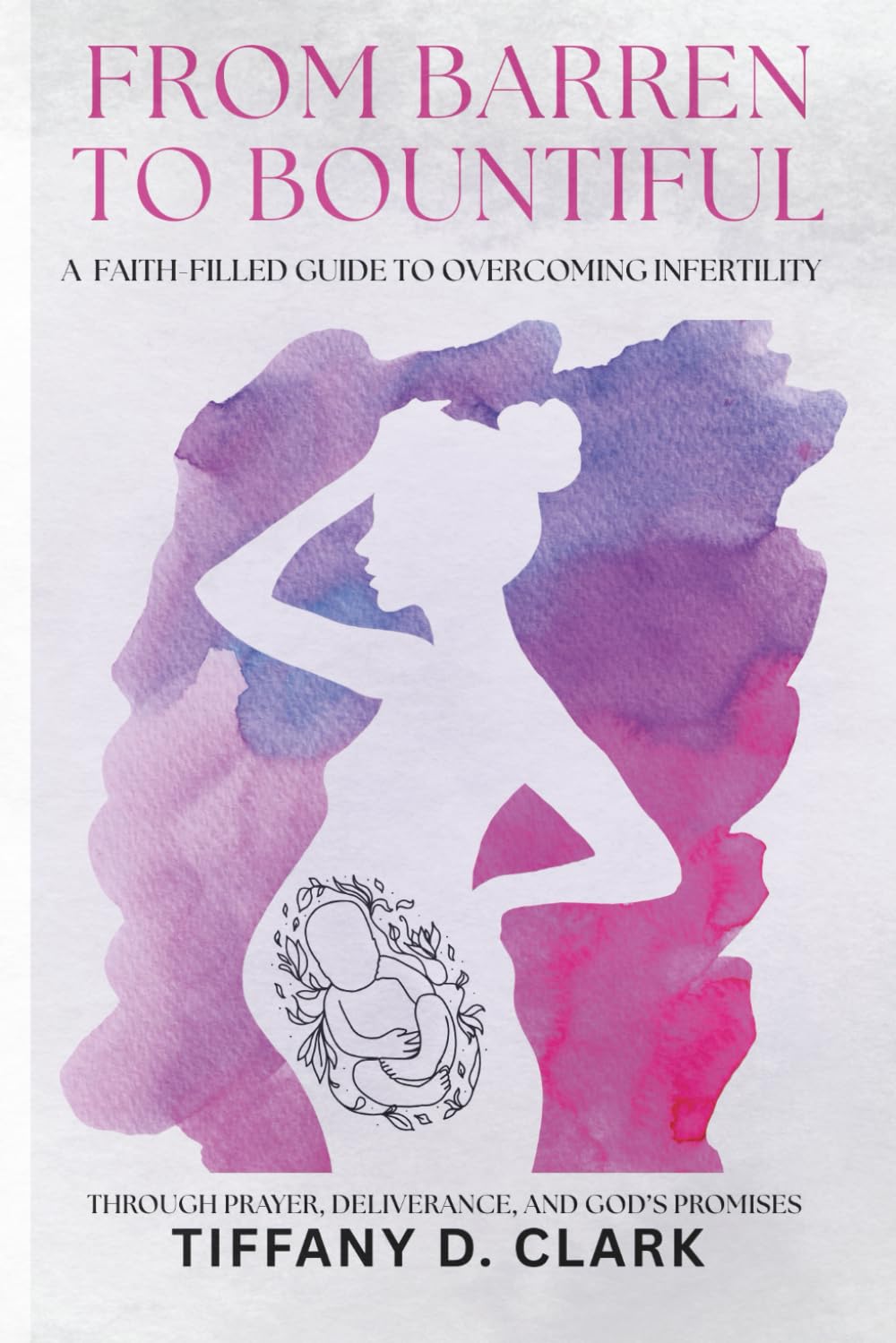 FROM BARREN TO BOUNTIFUL: A FAITH-FILLED GUIDE TO OVERCOMING INFERTILITY THROUGH PRAYER, DELIVERANCE, GOD'S PROMISES