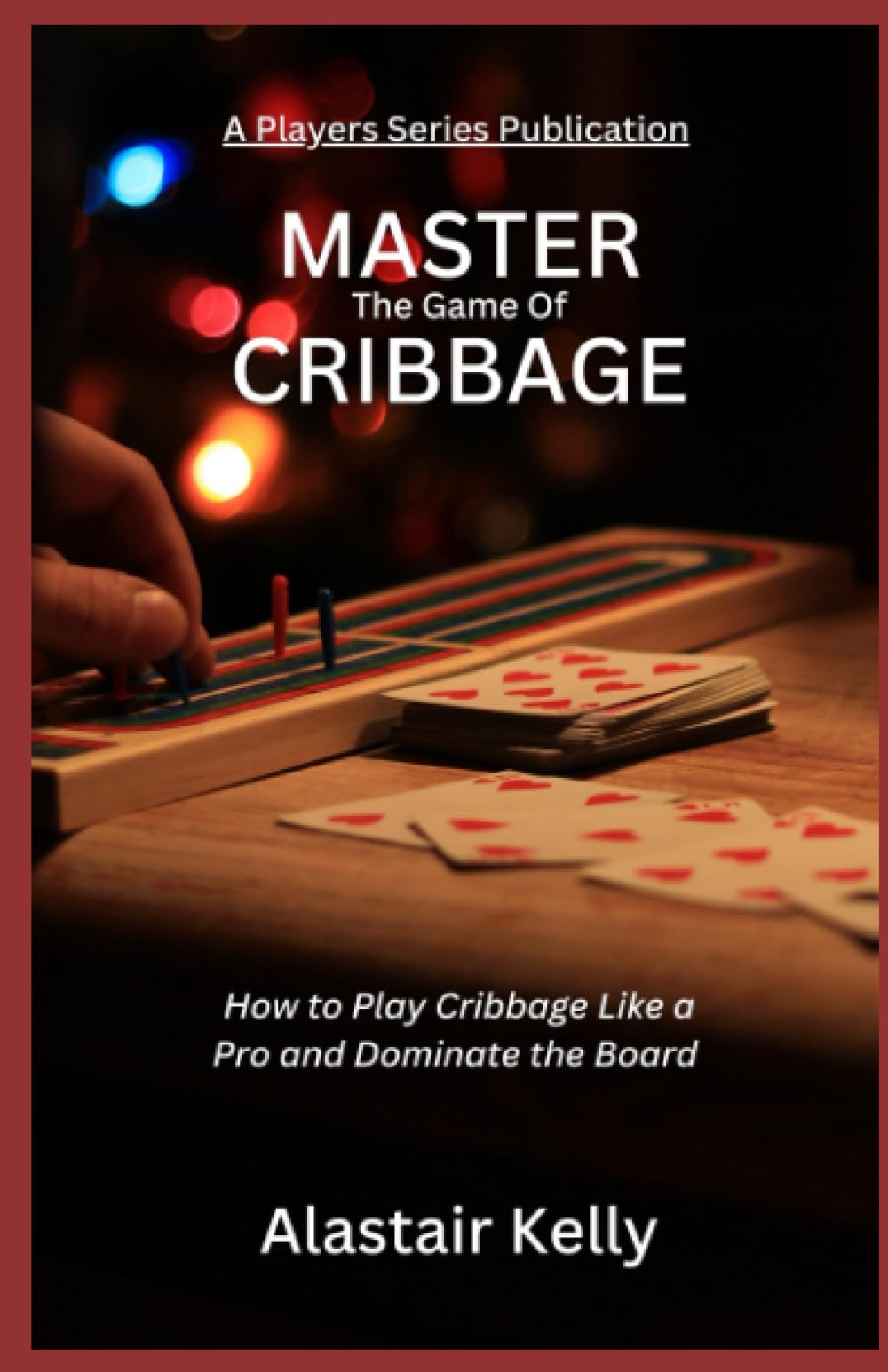 Master The Game Of Cribbage: How to Play Cribbage Like a Pro and Dominate the Board