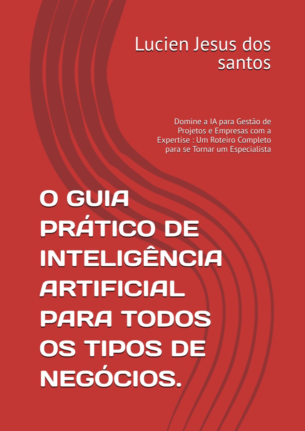 O GUIA PRÁTICO DE INTELIGÊNCIA ARTIFICIAL PARA TODOS OS TIPOS DE NEGÓCIOS.: Domine a IA para Gestão de Projetos e Empresas com a Expertise : Um Roteiro Completo para se Tornar um Especialista