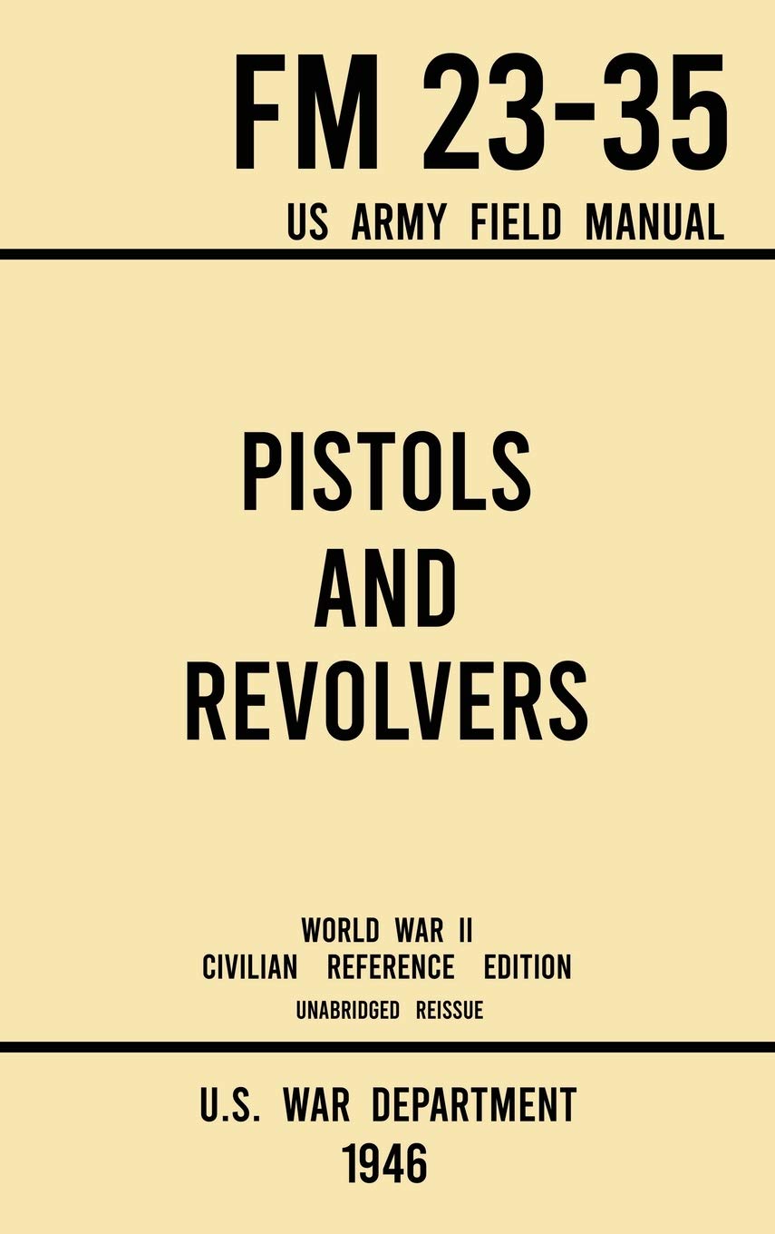 Pistols and Revolvers - FM 23-35 US Army Field Manual (1946 World War II Civilian Reference Edition): Unabridged Technical Manual On Vintage and ... the Wartime Era: 7 (Military Outdoors Skills)