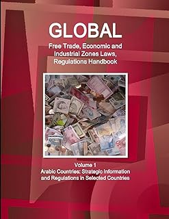 Global Free Trade, Economic and Industrial Zones Laws, Regulations Handbook Volume 1 - Arabic Countries: Strategic Information and Regulations in Selected Countries