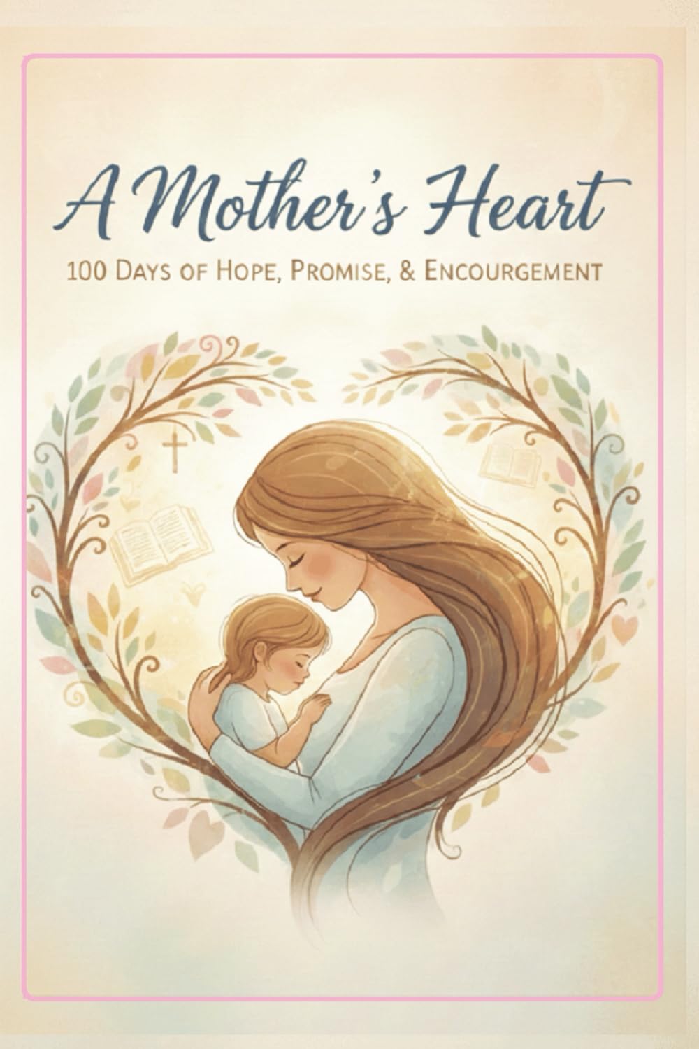 A Mother’s Heart: 100 days of Inspirational Verses of Hope, Promise and Encouragement for Christian Mothers