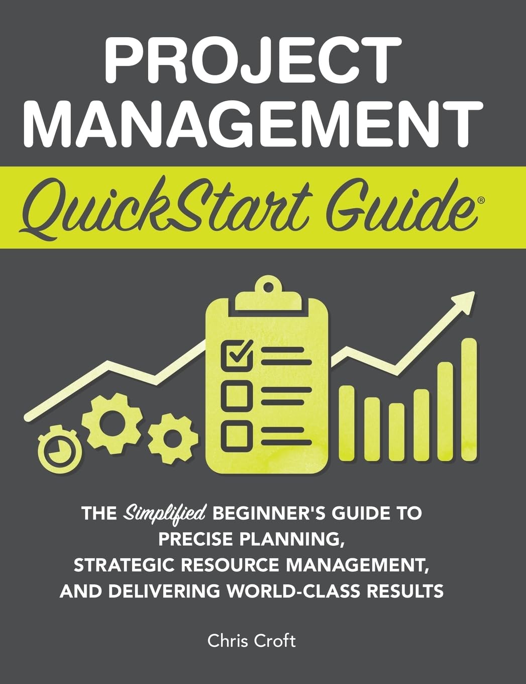 Project Management QuickStart Guide: The Simplified Beginner's Guide to Precise Planning, Strategic Resource Management, and Delivering World Class Results