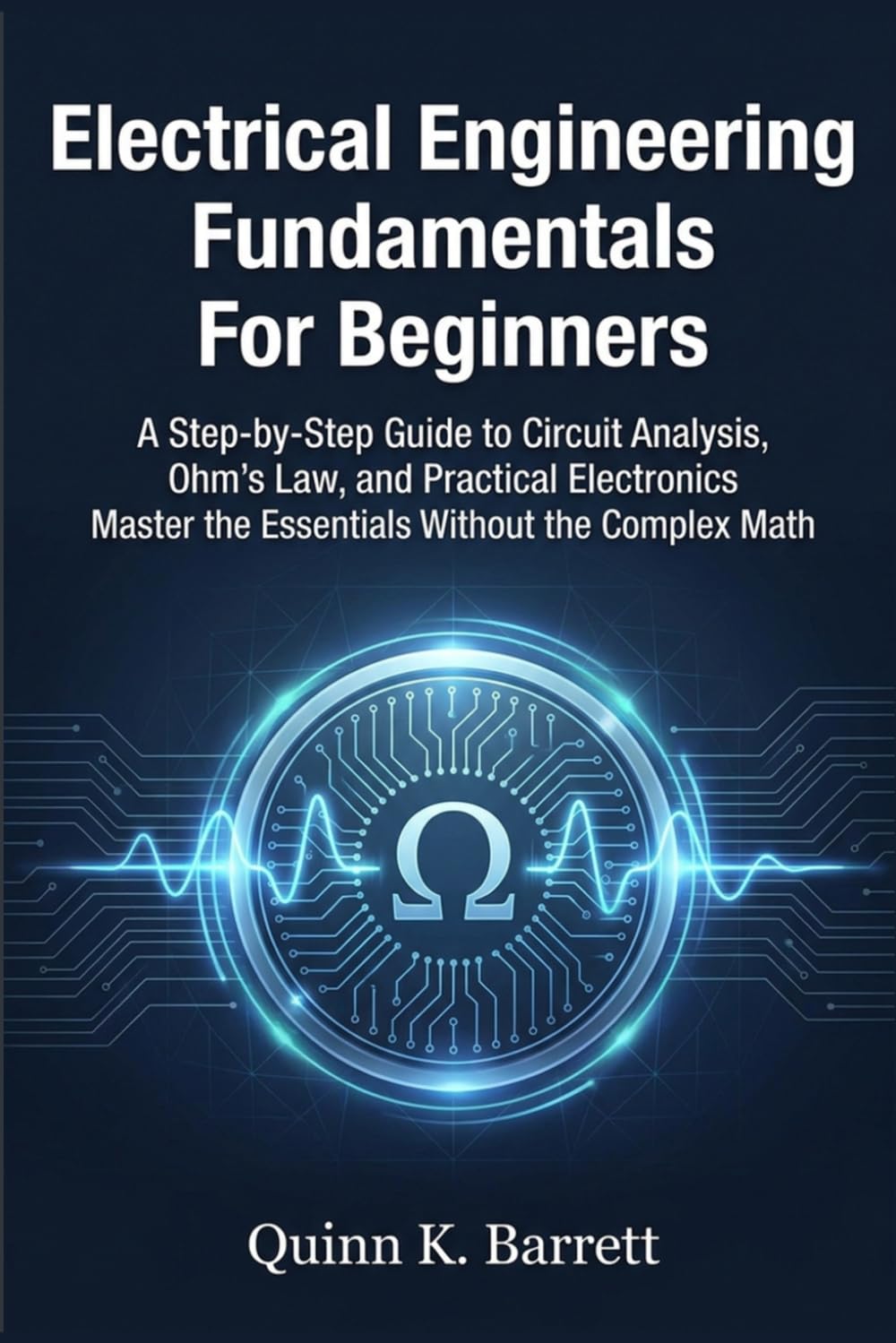 Electrical Engineering Fundamentals For Beginners: A Step-by-Step Guide to Circuit Analysis, Ohm’s Law, and Practical Electronics Master the Essentials Without the Complex Math