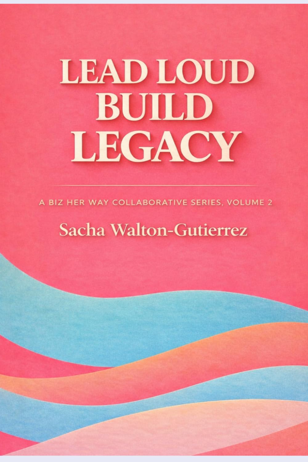 Lead Loud Build Legacy: A Biz Her Way Collaborative Playbook for Women Entrepreneurs, Volume 2