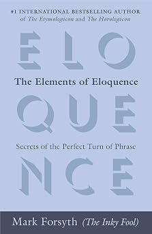The Elements of Eloquence Secrets of the Perfect Turn of Phrase