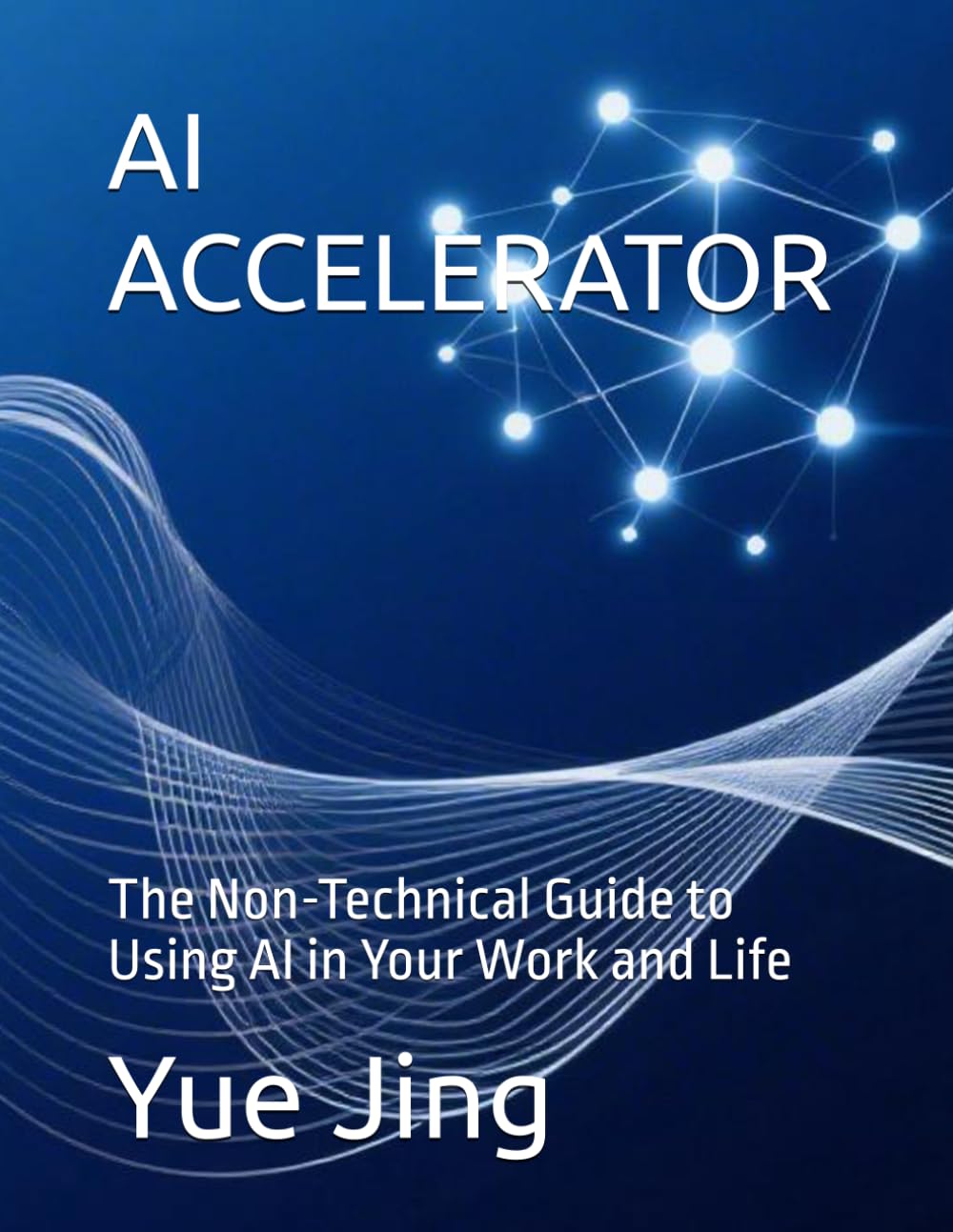 AI ACCELERATOR: The Non-Technical Guide to Using AI in Your Work and Life (AI Practice & Learning Collection)