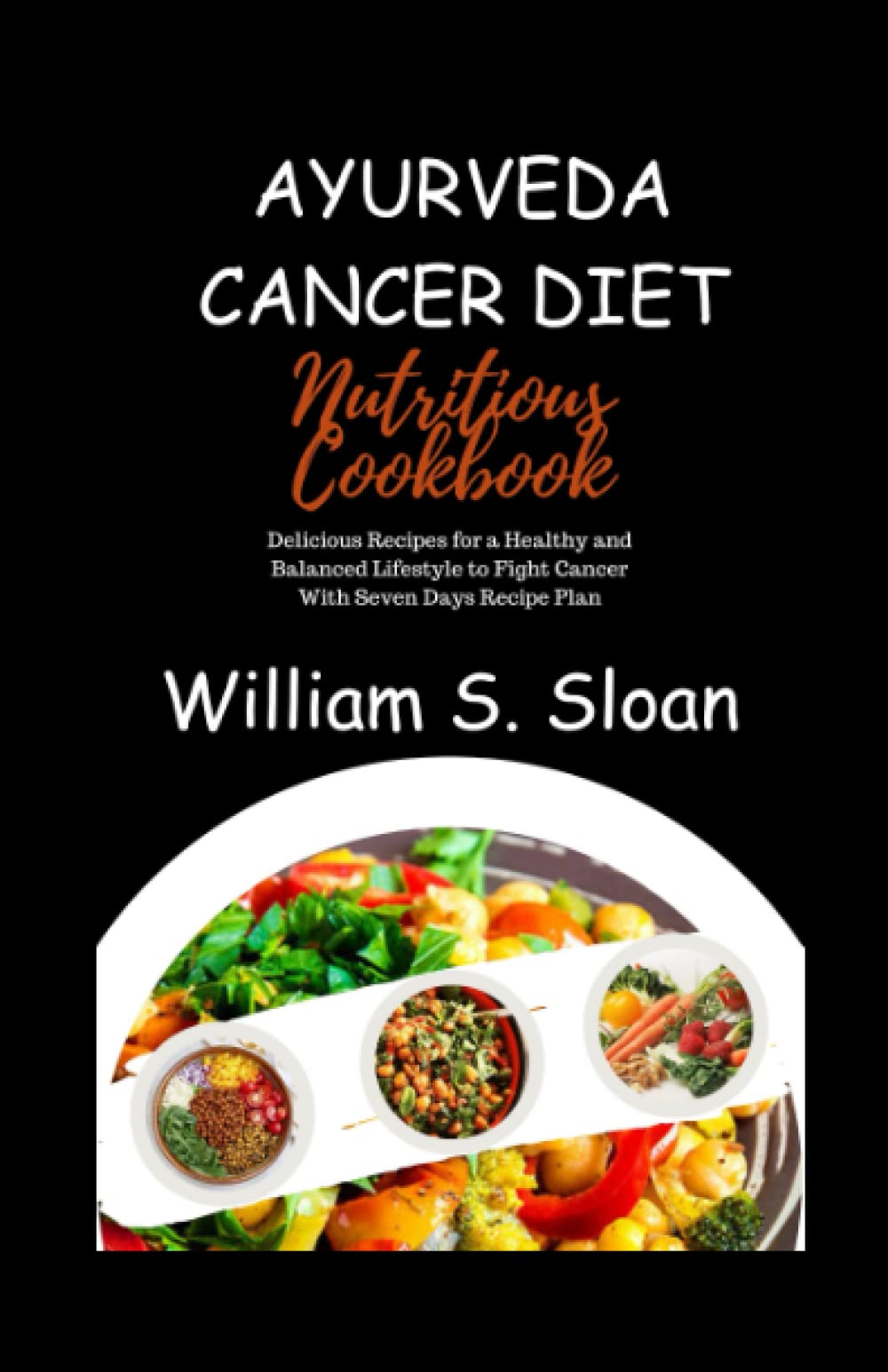 AYURVEDA CANCER DIET NUTRITIOUS COOKBOOK:: Delicious Recipes for a Healthy And Balanced Lifestyle to Fight Cancer with Seven Days Recipe Plan