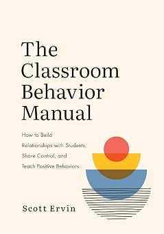 The Classroom Behavior Manual How to Build Relationships with Students, Share Control, and Teach Positive Behaviors