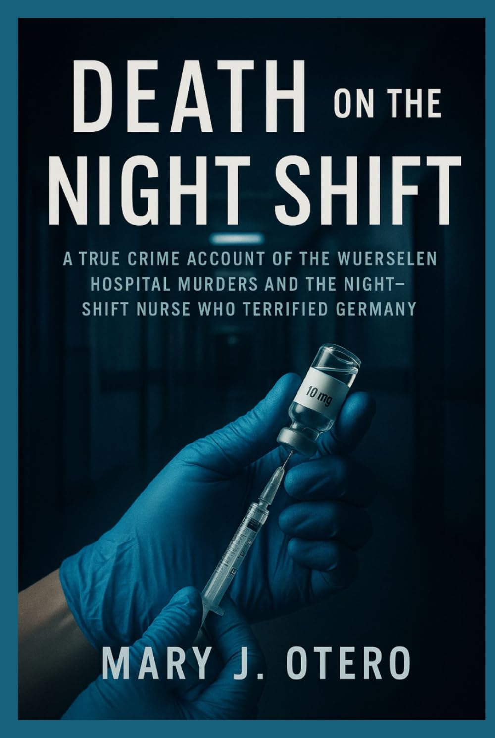DEATH ON THE NIGHT SHIFT: A TRUE CRIME ACCOUNT OF THE WUERSELEN HOSPITAL MURDERS AND THE NIGHT-SHIFT NURSE WHO TERRIFIED GERMANY