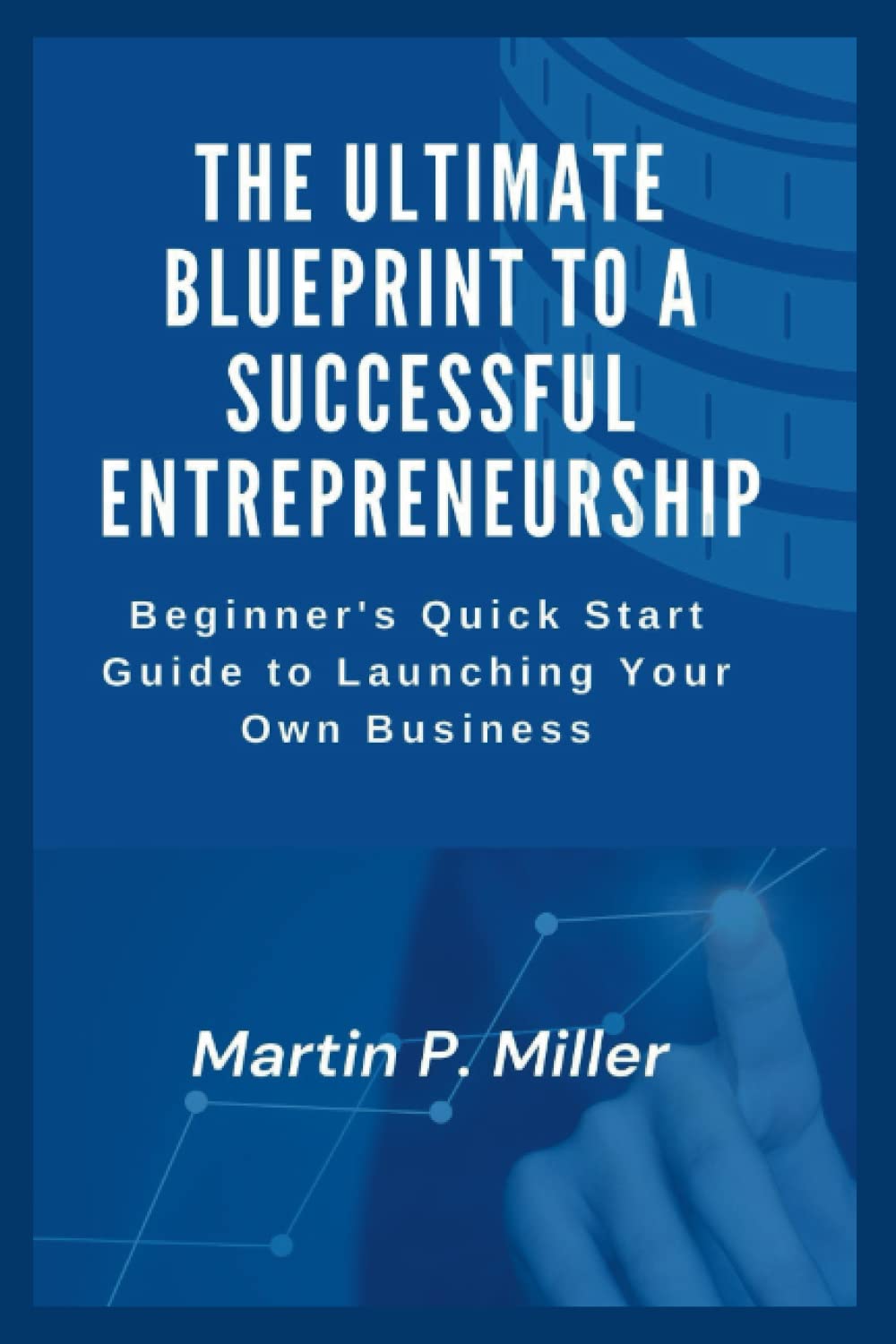 The Ultimate Blueprint to a Successful Entrepreneurship: Beginner's Quick Start Guide to Launching Your Own Business