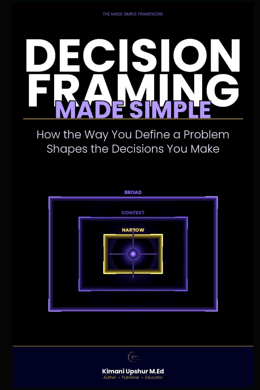 Decision Framing Made Simple: How the Way You Define a Problem Shapes the Decisions You Make (The Made Simple Framework: Clear thinking for complex systems.)