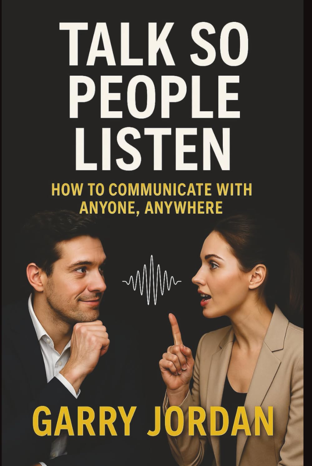 TALK SO PEOPLE LISTEN: HOW TO COMMUNICATE WITH ANYONE, ANYWHERE