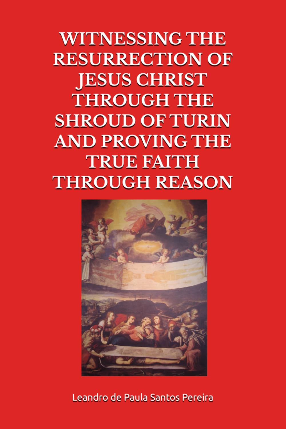 WITNESSING THE RESURRECTION OF JESUS CHRIST THROUGH THE SHROUD OF TURIN AND PROVING THE TRUE FAITH THROUGH REASON